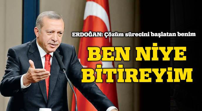 Erdoğan: Süreci ben başlatmıştım şimdi neden bitireyim?