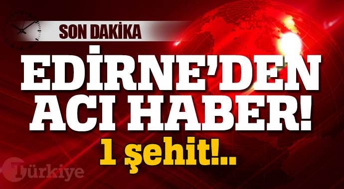 Edirne&#039;den acı haber, 1 şehit!..