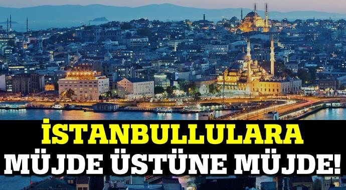 İstanbullulara müjde üstüne müjde!