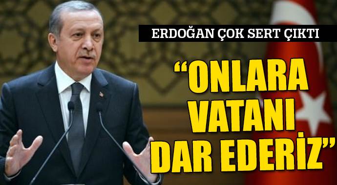 Erdoğan sert konuştu, &#039;Vatanı dar ederiz&#039;