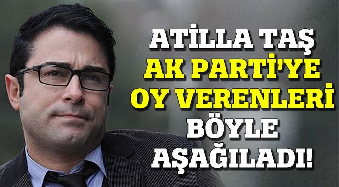 Atilla Taş AK Parti&#039;ye oy verenleri böyle aşağıladı!