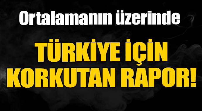 Türkiye için korkutan rapor açıklandı