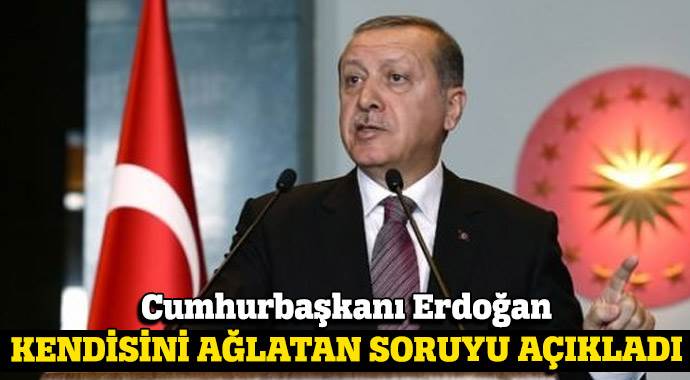 Erdoğan, kendisini ağlatan soruyu açıkladı