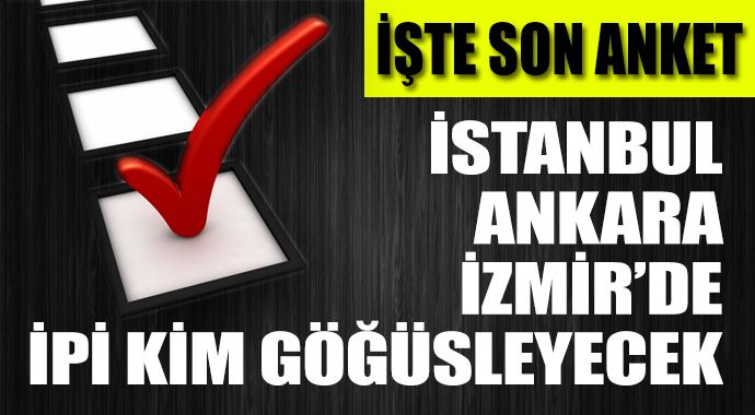 SON ANKET - İstanbul, Ankara, İzmir&#039;de ipi kim göğüsleyecek