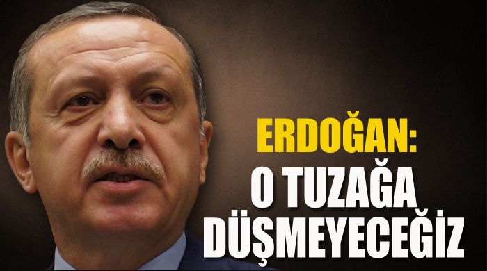 Erdoğan: O tuzağa düşmeyeceğiz