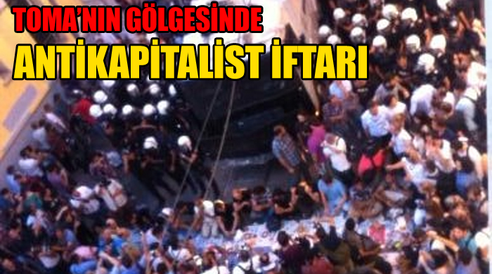 Taksim&#039;de TOMA&#039;nın gölgesinde &#039;antikapitalist&#039; iftarı