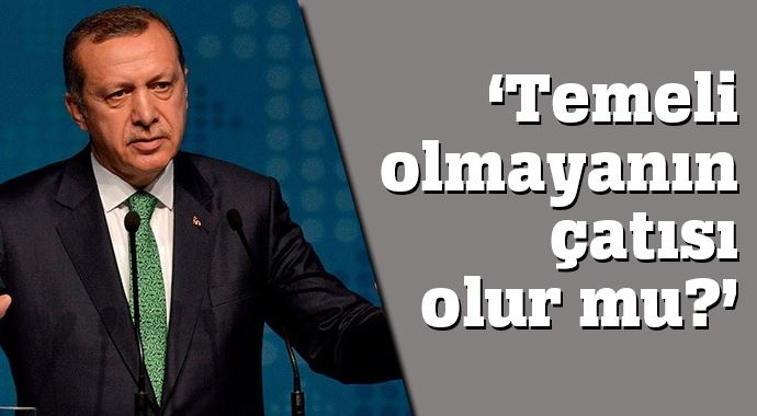 Erdoğan &#039;Temeli olmayanın çatısı olur mu?&#039;