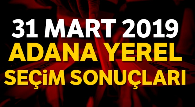 Adana Yerel Seçim sonuçları 2019! 31 Mart Adana seçim sonuçları, oy oranları | Adana kim kazandı?