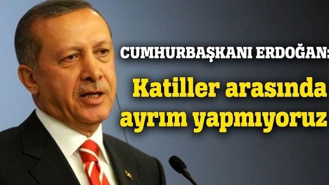 Erdoğan: Katiller arasında ayrım yapmıyoruz