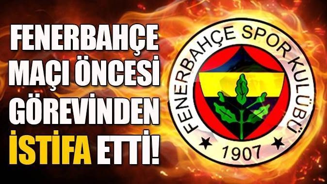 Fenerbahçe maçı öncesi görevinden istifa etti!