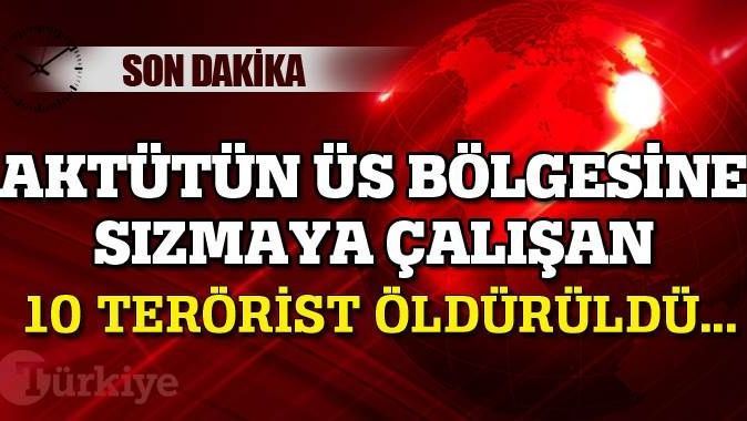 Aktütün üs bölgesine sızmaya çalışan 10 terörist öldürüldü!
