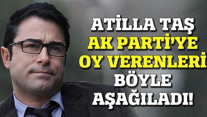 Atilla Taş AK Parti&#039;ye oy verenleri böyle aşağıladı!