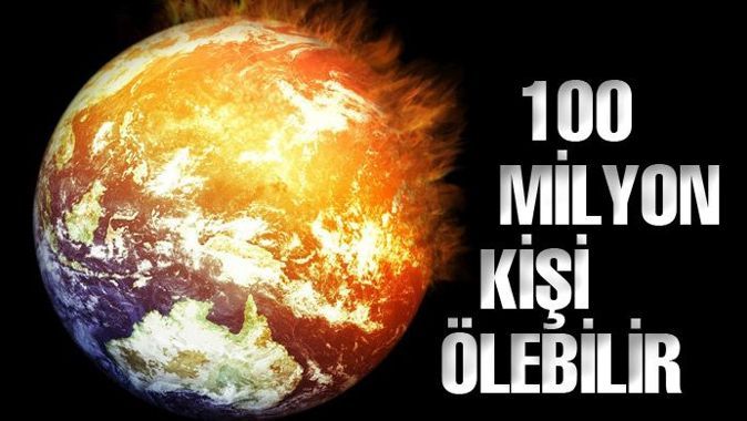 Küresel ısınmadan 100 milyon kişi ölecek 