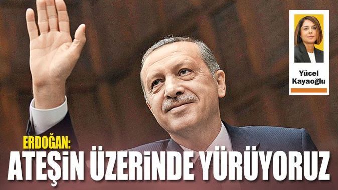 Erdoğan: Ateşin üzerinde yürüyoruz
