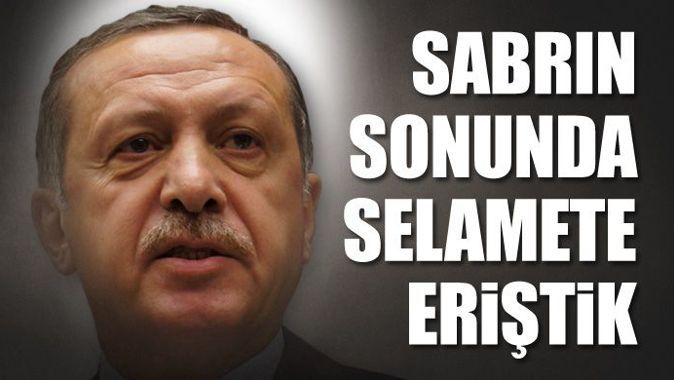 Erdoğan &#039;Sabrın sonunda selamete eriştik&#039;