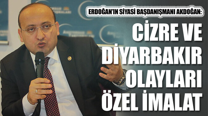 Akdogan &#039;Cizre ve Diyarbakır olayları özel imalat&#039;