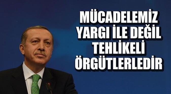 Başbakan Erdoğan: Mücadelemiz yargıyla değil tehlikeli örgütlerle