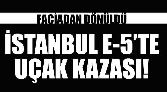 İstanbul E-5&#039;te uçak kazası!