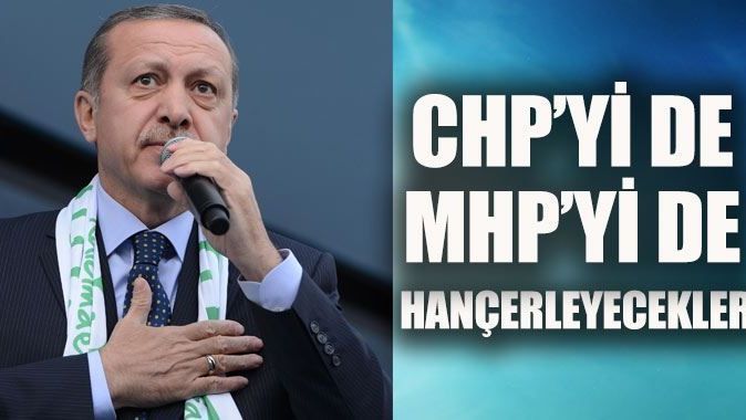 Başbakan Erdoğan: CHP&#039;yi de MHP&#039;yi de sırtından hançerleyecekler