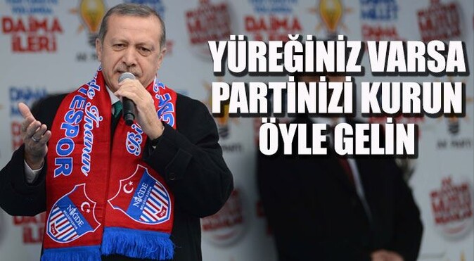 Başbakan Erdoğan: Yüreğiniz varsa partinizi kurun öyle gelin