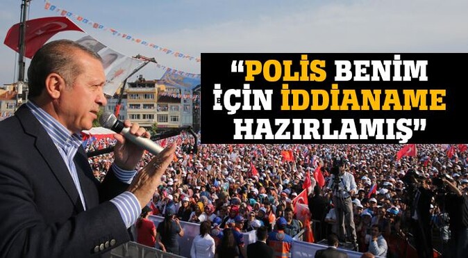 Erdoğan: &#039;Polis benim için iddianame hazırlamış&#039;