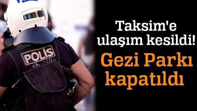 Taksim&#039;e ulaşım kesildi, Gezi Parkı kapatıldı