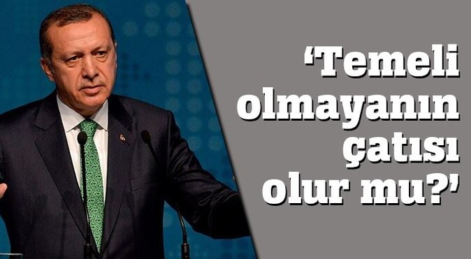 Erdoğan &#039;Temeli olmayanın çatısı olur mu?&#039;