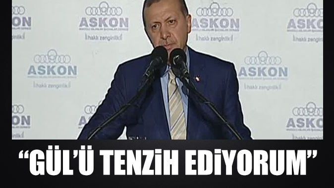 Erdoğan: Gül&#039;ü tenzih ediyorum