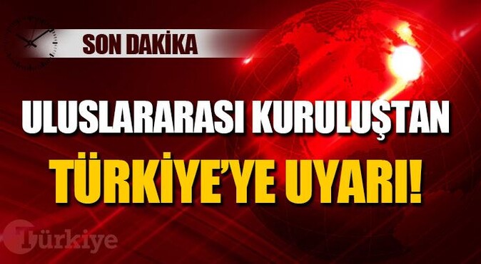 Uluslararası kuruluştan Türkiye&#039;ye uyarı!