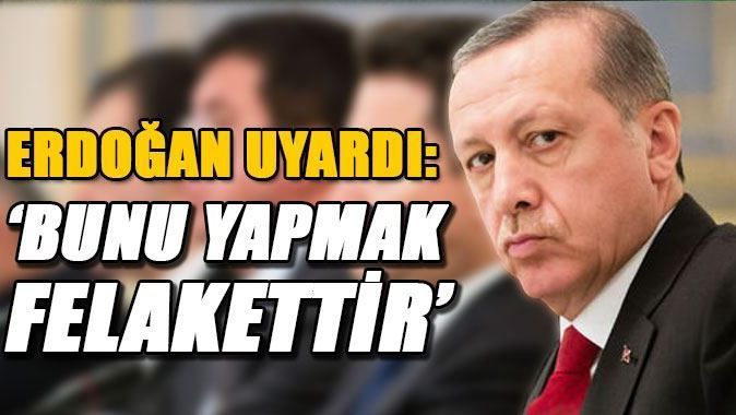 Cumhurbaşkanı Erdoğan&#039;dan uyarı, &#039;Felakettir&#039;