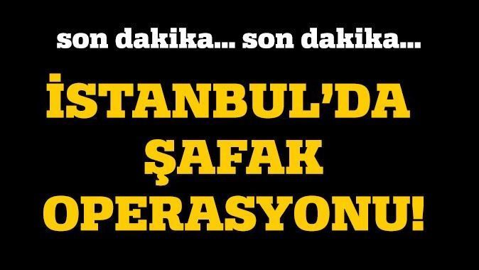 İstanbul&#039;da şafak operasyonu