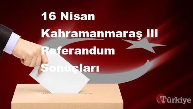 Kahramanmaraş 16 Nisan Referandum sonuçları | Kahramanmaraş referandumda Evet mi Hayır mı dedi?
