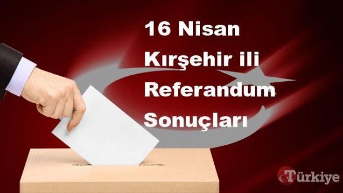 Kırşehir 16 Nisan Referandum sonuçları | Kırşehir referandumda Evet mi Hayır mı dedi?
