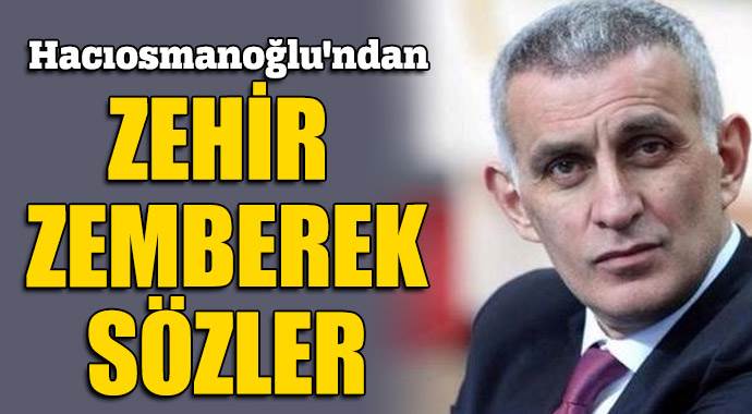 Hacıosmanoğlu'ndan zehir zemberek açıklama Hacıosmanoğlu'ndan zehir zemberek açıklama