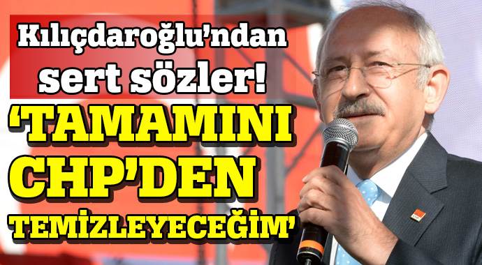 Kılıçdaroğlu: Tamamını CHP&#039;den temizleyeceğim
