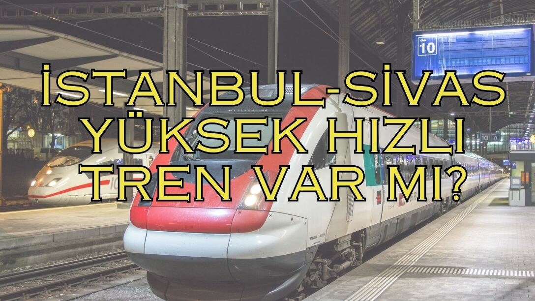 İSTANBUL-SİVAS ARASI YÜKSEK HIZLI TREN VAR MI? Yüksek Hızlı Trenle Sivas-İstanbul&#039;a nasıl gidilir?