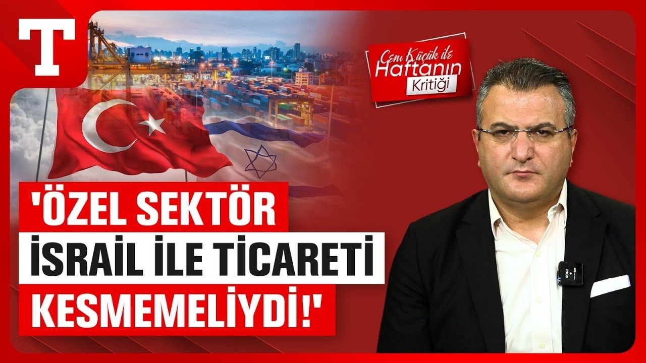 Cem Küçük: Türkiye İsrail ile Ticareti Tam Olarak Kesmemeliydi!