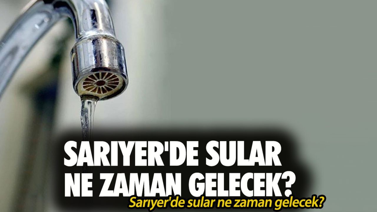İstanbul Sarıyer su kesintisi! 22-23 Mayıs 2025İ Sarıyer&#039;de sular ne zaman gelecek?