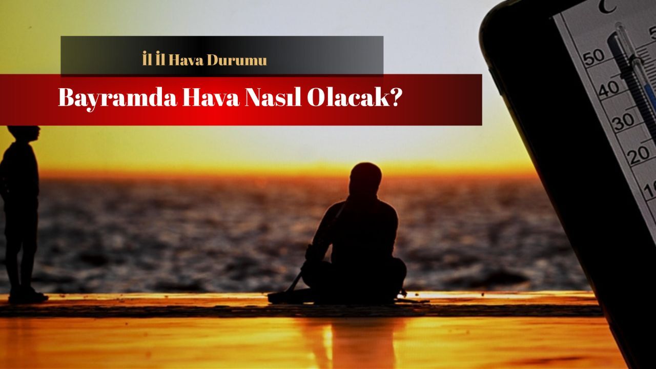 Bayramda hava nasıl olacak? Sıcaklıklar yükseliyor!