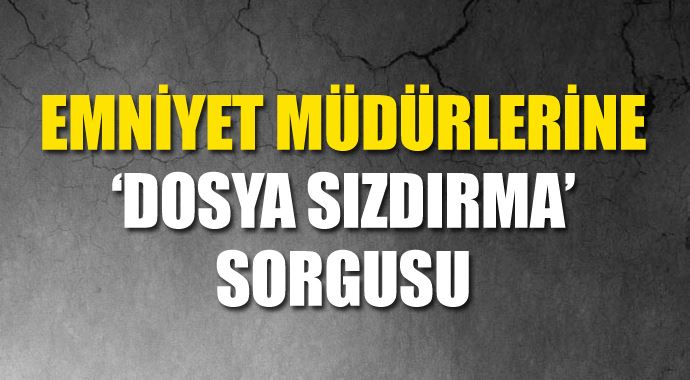 Emniyet müdürleri 'dosya sızdırma' suçlamasıyla savcılıkta Emniyet müdürleri 'dosya sızdırma' suçlamasıyla savcılıkta