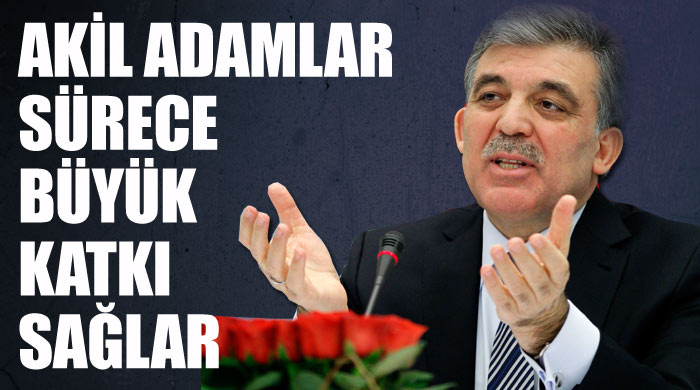 Gül: Akil adamlar sürece büyük katkı sağlar