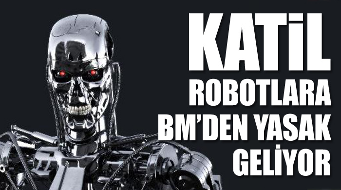 Katil robotlara BM'den yasak geliyor Katil robotlara BM'den yasak geliyor
