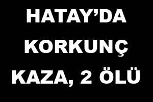 Hatay&#039;da korkunç kaza, 2 ölü