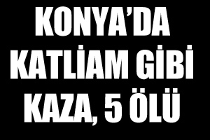 Konya&#039;da katliam gibi kaza, 5 ölü