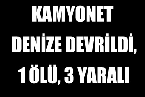 Kamyonet denize devrildi, 1 ölü, 3 yaralı Kamyonet denize devrildi, 1 ölü, 3 yaralı
