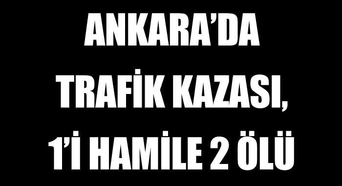 Ankara'da trafik kazası, 1'i hamile 2 ölü Ankara'da trafik kazası, 1'i hamile 2 ölü