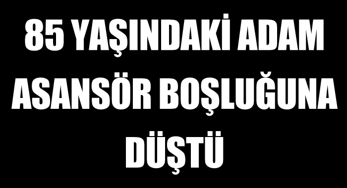 85 yaşındaki adam asansör boşluğuna düştü