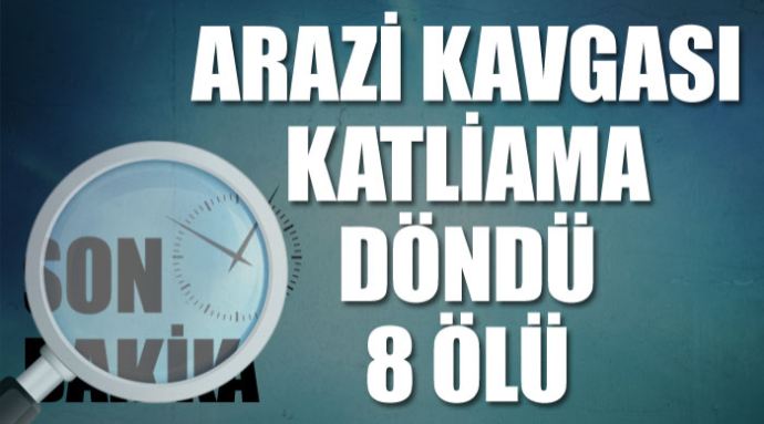 Arazi kavgası katliama dönüştü, 8 ölü Arazi kavgası katliama dönüştü, 8 ölü