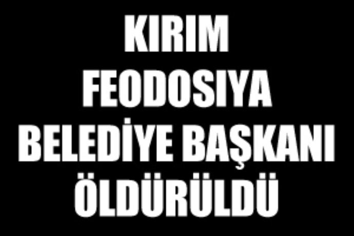 Kırım Feodosiya Belediye Başkanı öldürüldü
