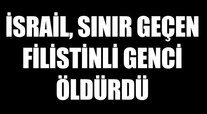 İsrail, sınırı geçen Filistinli genci öldürdü